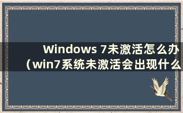 Windows 7未激活怎么办（win7系统未激活会出现什么问题）